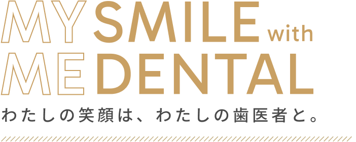 MY SMILE width ME DENTAL わたしの笑顔は、わたしの歯医者と。